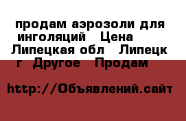 продам аэрозоли для инголяций › Цена ­ 1 - Липецкая обл., Липецк г. Другое » Продам   